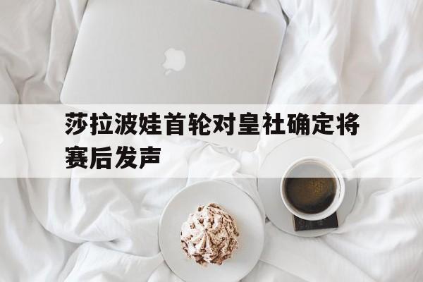莎拉波娃首轮对皇社确定将赛后发声的简单介绍