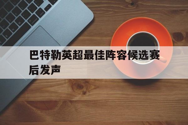 关于巴特勒英超最佳阵容候选赛后发声的信息 关于巴特勒英超最佳阵容候选赛后发声的信息